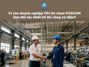 Vì sao doanh nghiệp FDI tin chọn POSCOM làm đối tác thiết kế thi công cơ điện?